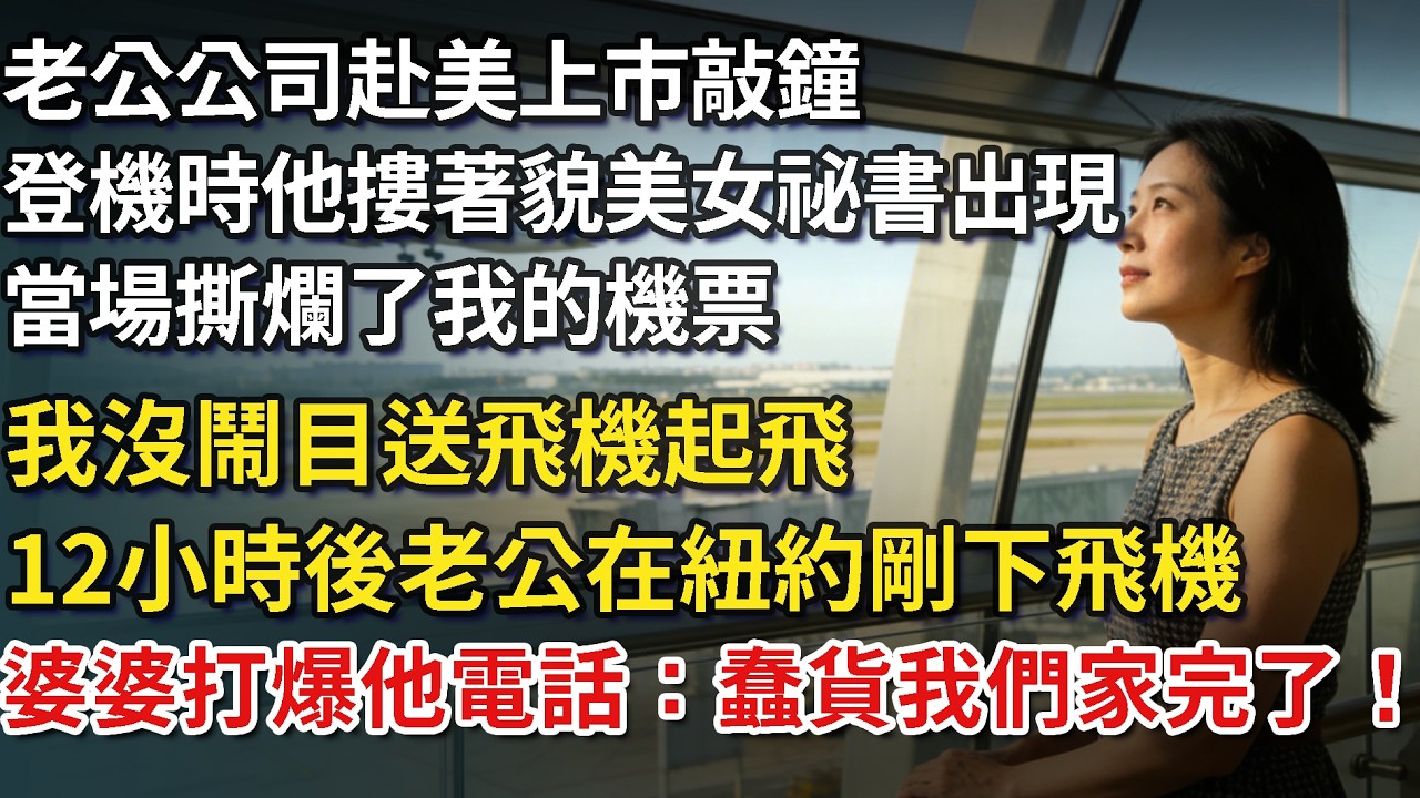 老公公司赴美上市敲鐘，登機時他摟著貌美女祕書出現，當場撕爛了我的機票，我沒鬧，目送飛機起飛，12小時後，老公在紐約剛下飛機，婆婆打爆他電話：蠢貨我們家完了！​#為人處世#情感故事
