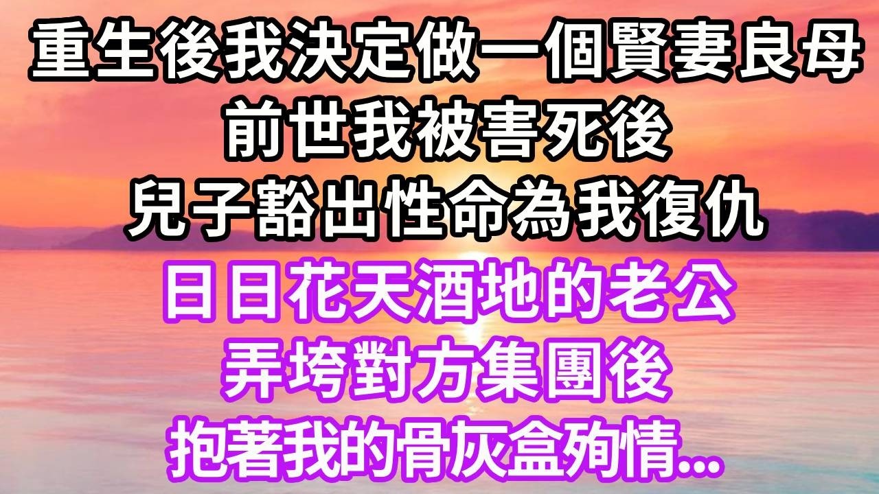 重生後我決定做一個賢妻良母，前世我被害死後，兒子豁出性命為我復仇，日日花天酒地的老公，弄垮對方集團後，抱著我的骨灰盒殉情...#重生 #大女主 #情感 #復仇