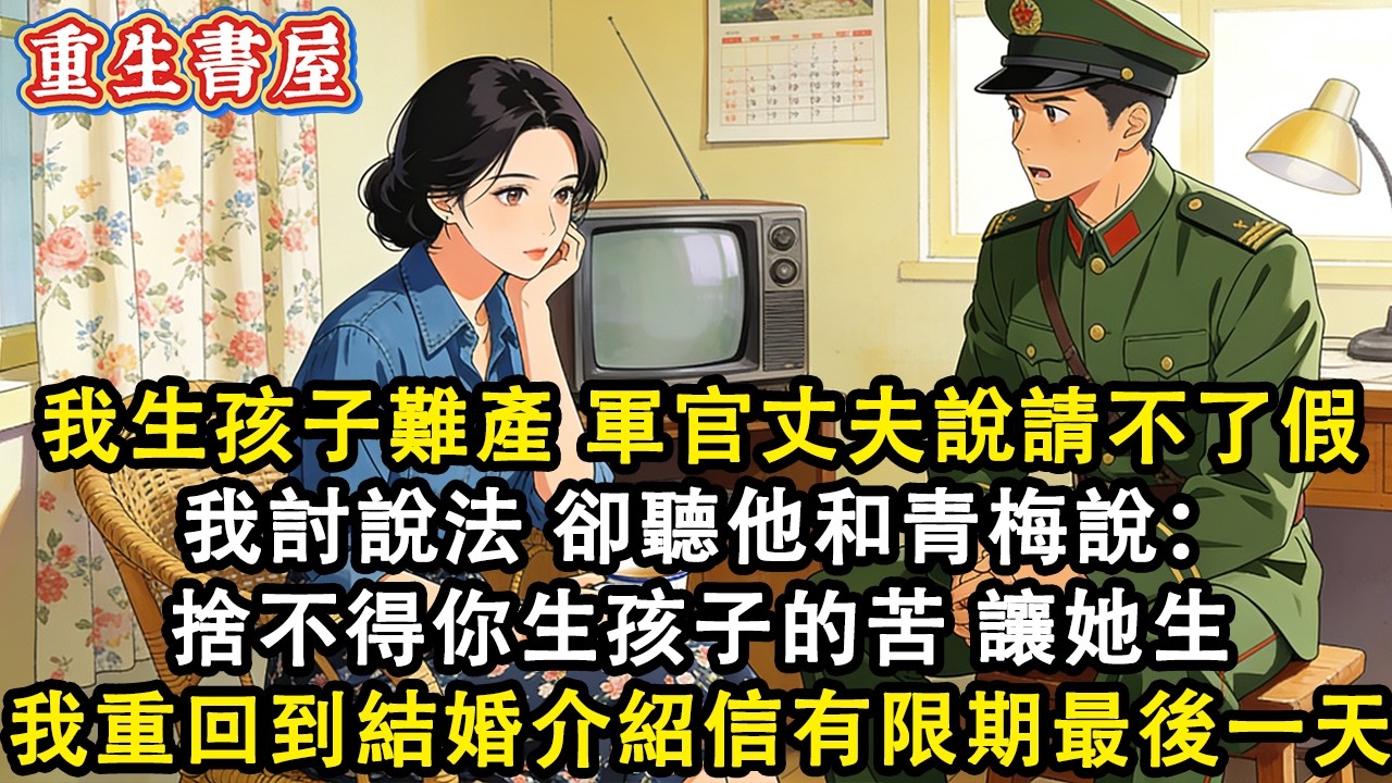 【重生爽文】我生孩子難產軍官丈夫說請不了假 我去討說法 卻聽他和青梅說：要不是捨不得你生孩子的苦 我怎麼會和她生 我眼前一黑 再睜眼 回到結婚介紹信有限期最後一天#小說 #重生 #爽文#動漫#故事