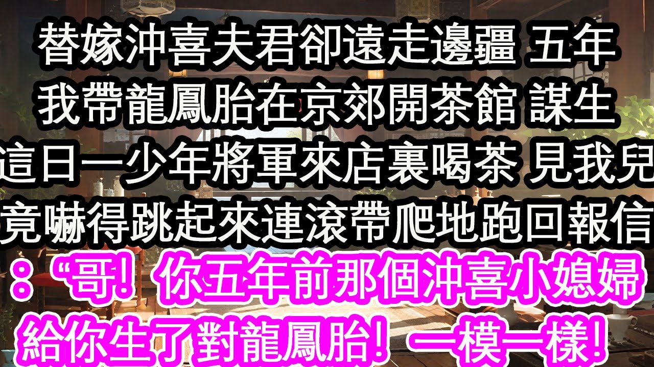 替嫁沖喜夫君卻遠走邊疆 五年我帶龍鳳胎在京郊開茶館 謀生這日一少年將軍來店裏喝茶 見我兒竟嚇得跳起來連滾帶爬地跑回報信：“哥！你五年前那個沖喜小媳婦給你生了對龍鳳胎！一模一樣！【花開】【愛情】【生活】