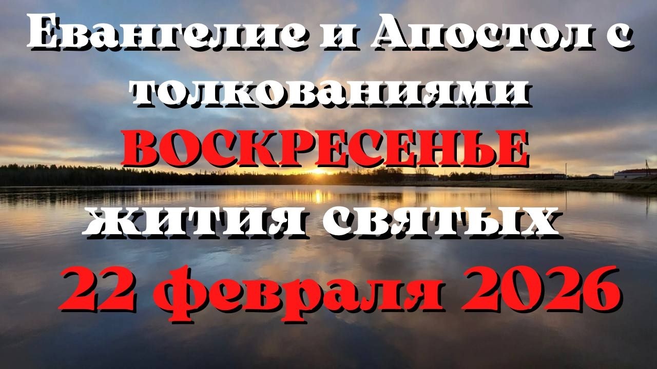 Евангелие дня 22 ФЕВРАЛЯ 2026 с толкованием.  Апостол дня.  Жития Святых.