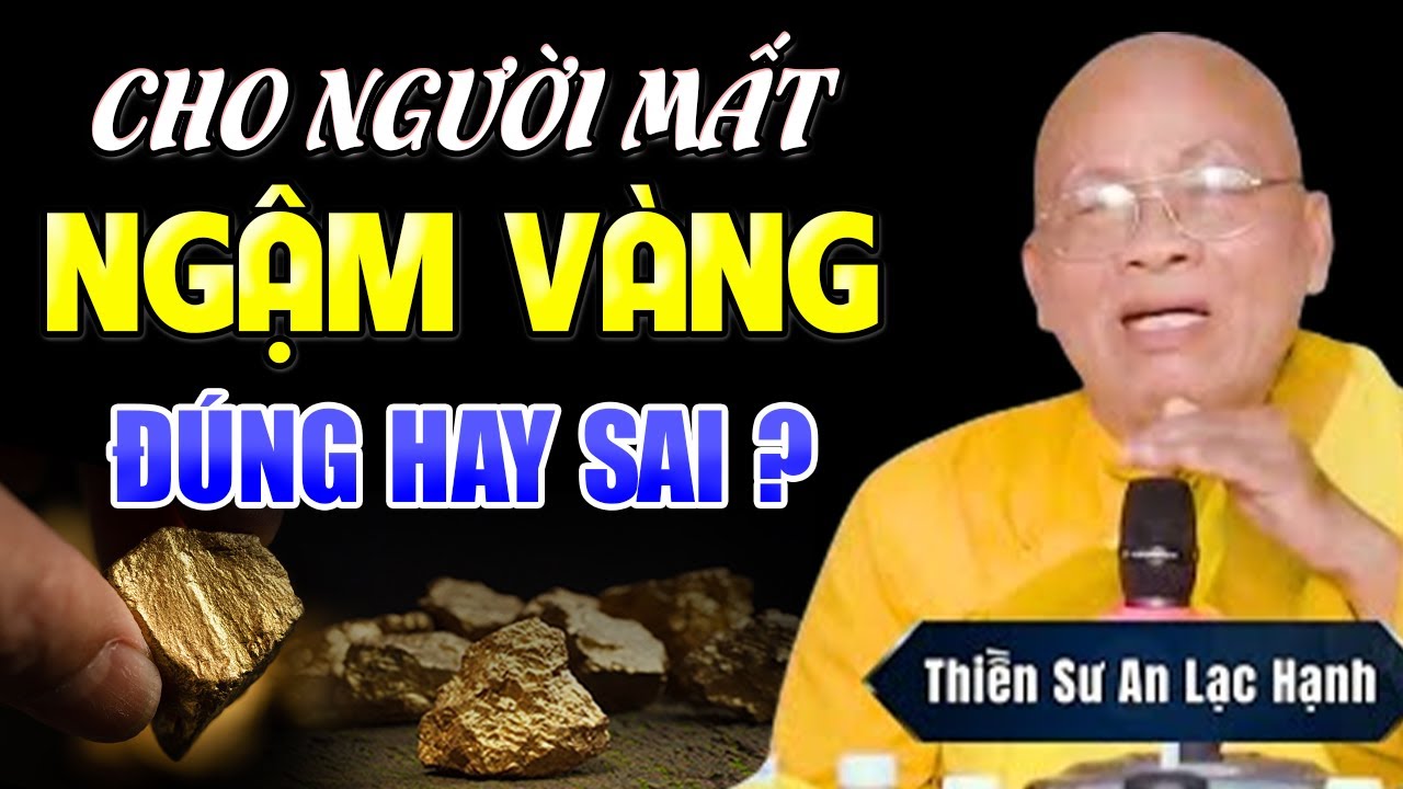 Cho Người Mất Ngậm Vàng Là Đúng Hay Sai ? ( nghe ngay để hiểu ) - Thiền Sư An Lạc Hạnh