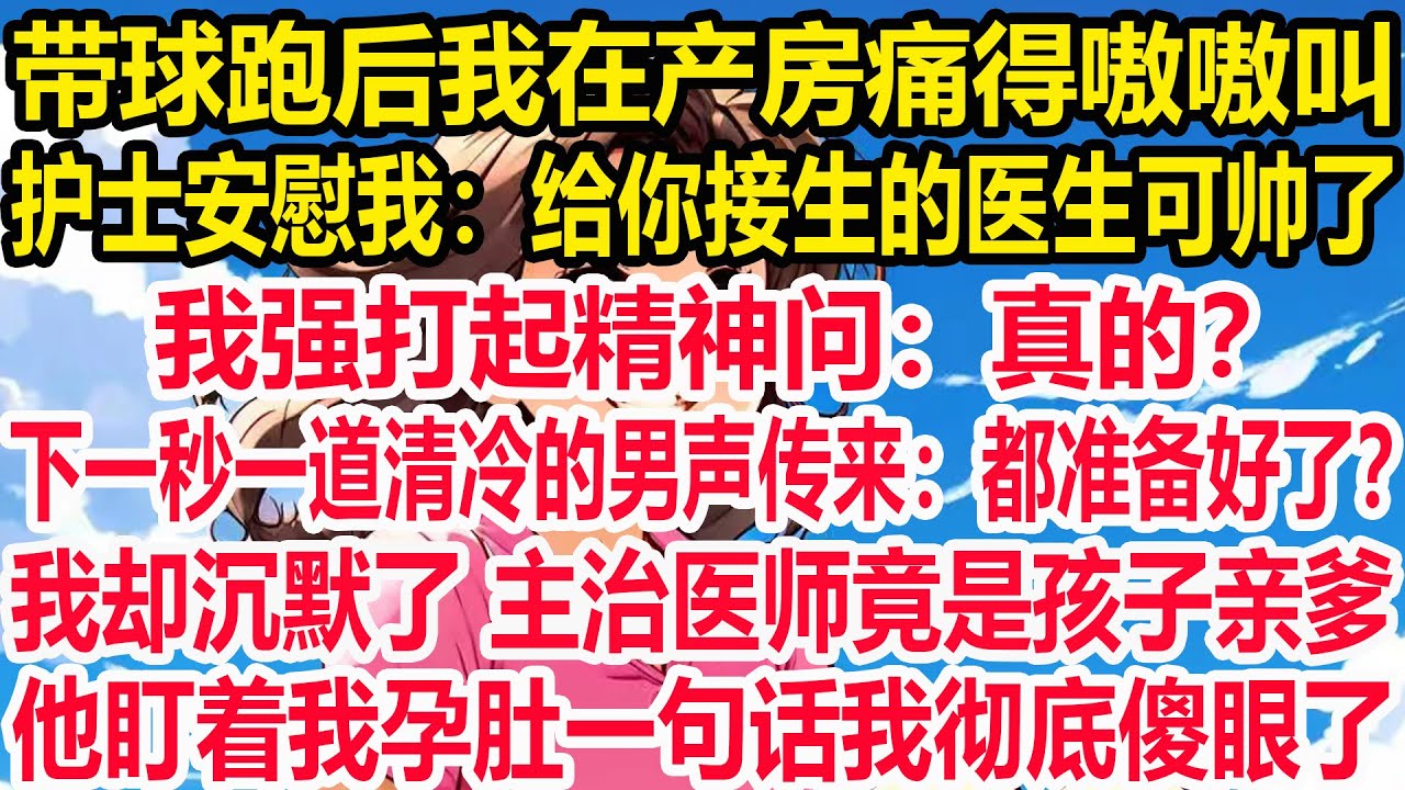 带球跑后我在产房痛得嗷嗷叫，护士安慰我：给你接生的医生可帅了。我强打起精神问：真的？下一秒一道清冷的男声传来：都准备好了？我却沉默了，主治医师竟是孩子亲爹！他盯着我孕肚一句话我彻底傻眼了。