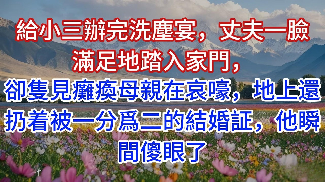 給小三辦完洗塵宴，丈夫一臉滿足地踏入家門，卻隻見癱瘓母親在哀嚎，地上還扔着被一分爲二的結婚証，他瞬間傻眼了