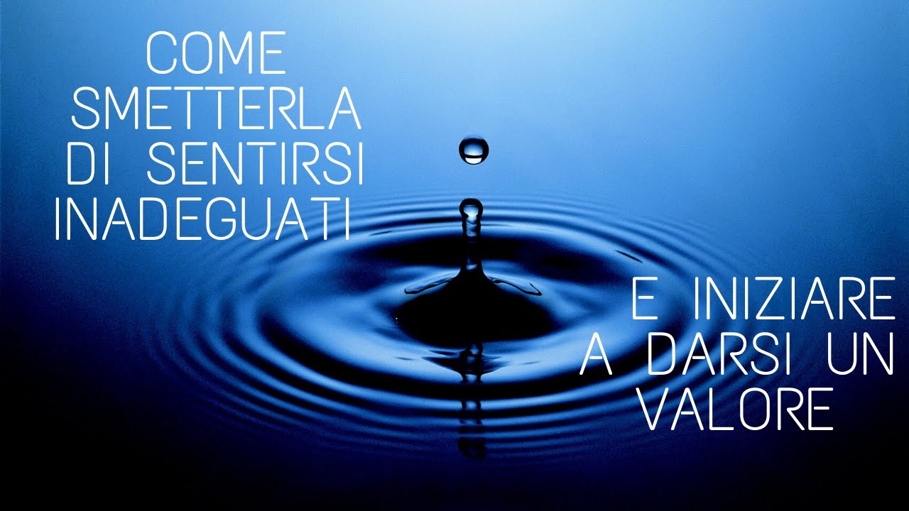 Come smetterla di sentirsi inadeguati e iniziare a darsi un valore.