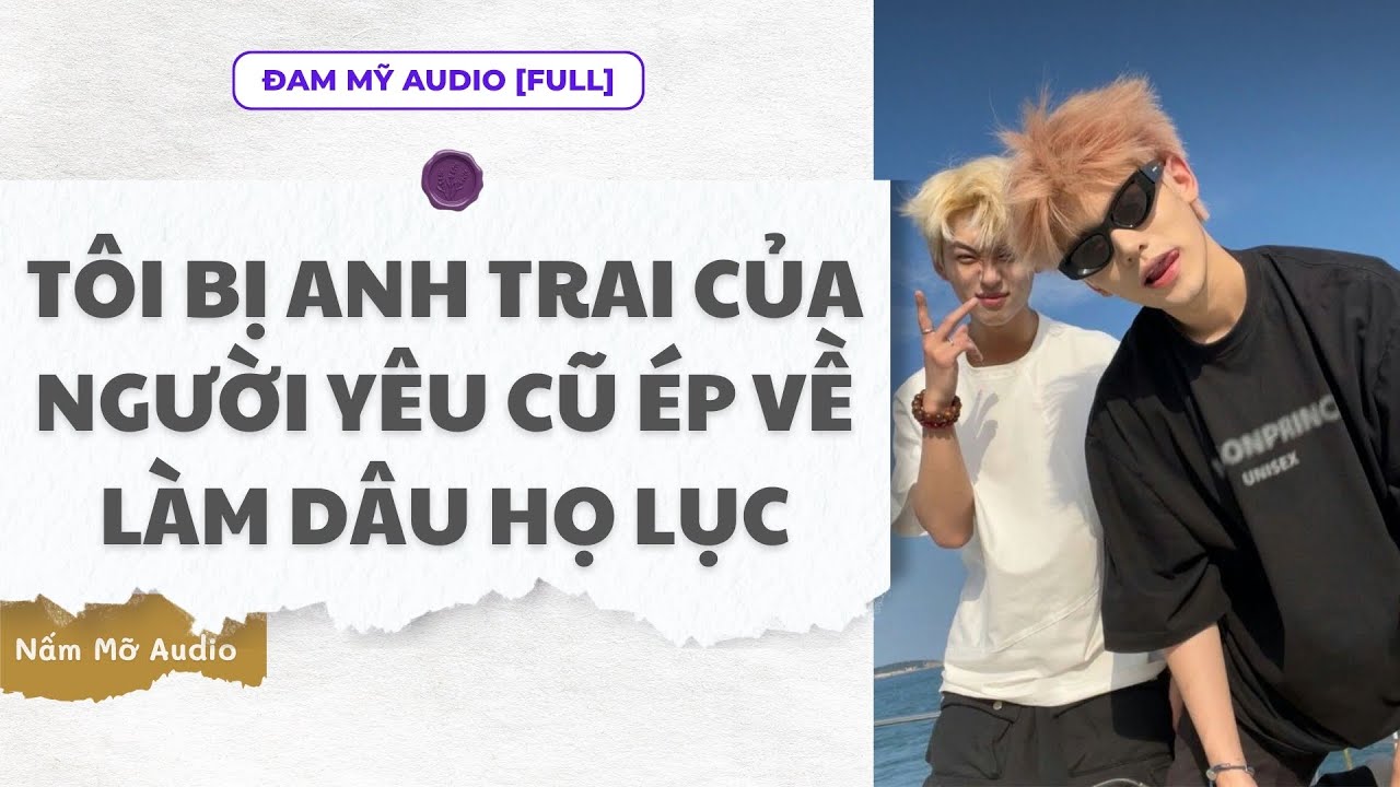 TRUYỆN BOY LOVE | TÔI BỊ ANH TRAI NGƯỜI CŨ ÉP VỀ LÀM DÂU HỌ LỤC | AUDIO ĐAM MỸ FULL | NẤM MỠ AUDIO