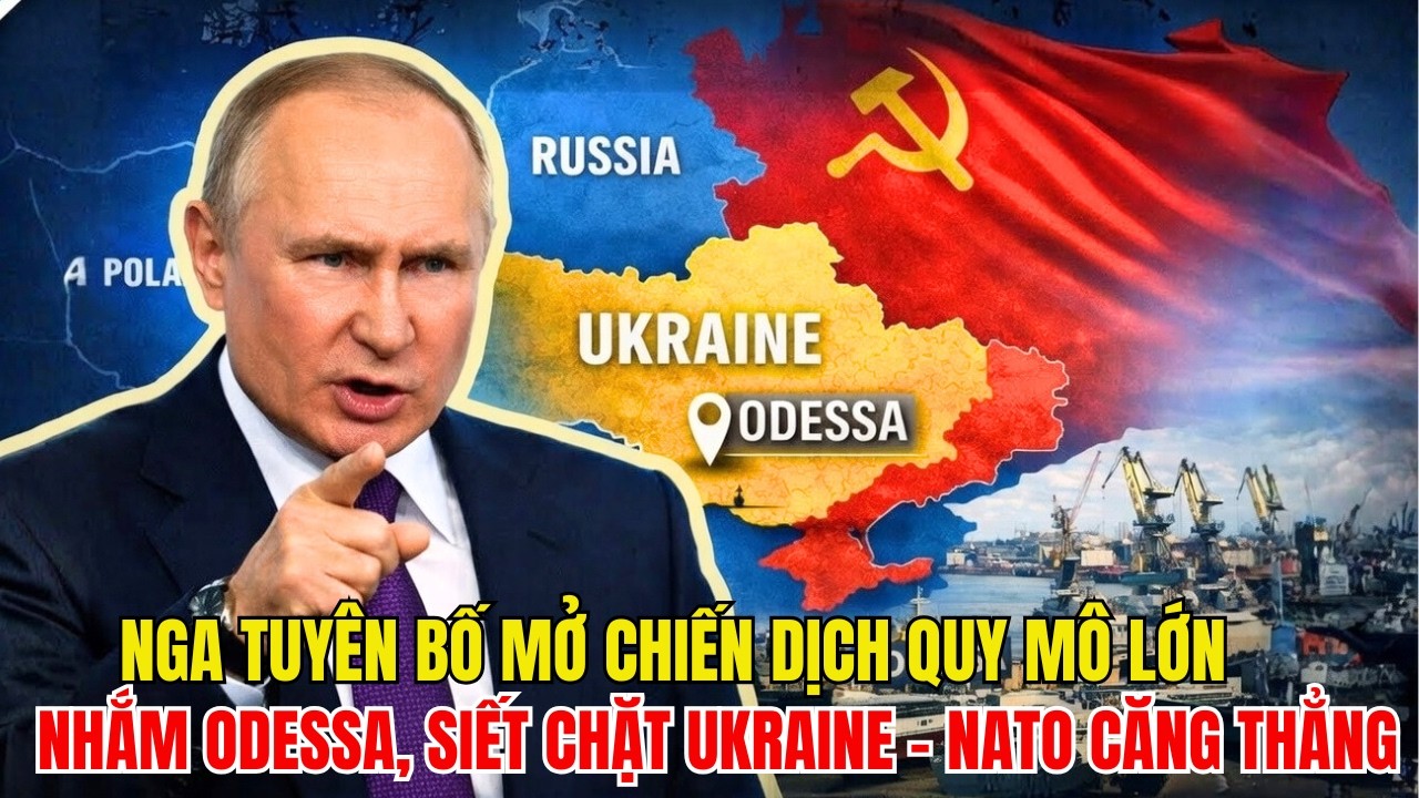 NGA TUYÊN BỐ MỞ CHIẾN DỊCH QUY MÔ LỚN: NHẮM ODESSA, SIẾT CHẶT UKRAINE – NATO CĂNG THẲNG