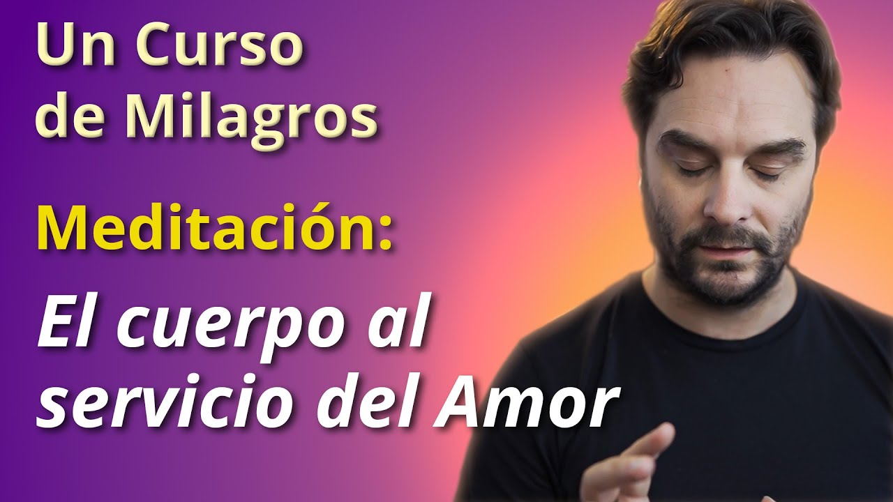 El Cuerpo al Servicio del Amor (Meditación) - Un Curso de Milagros