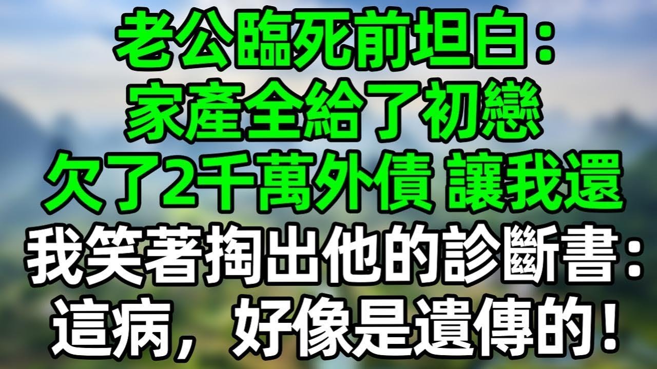 老公臨死前坦白：家產全給了初戀，欠了2千萬外債讓我還，我笑著掏出他的診斷書：這病，好像是遺傳的！#深夜淺讀 #夜讀人生 #大橘講故事  #情感故事 #講故事  #幸福生活 #深夜故事