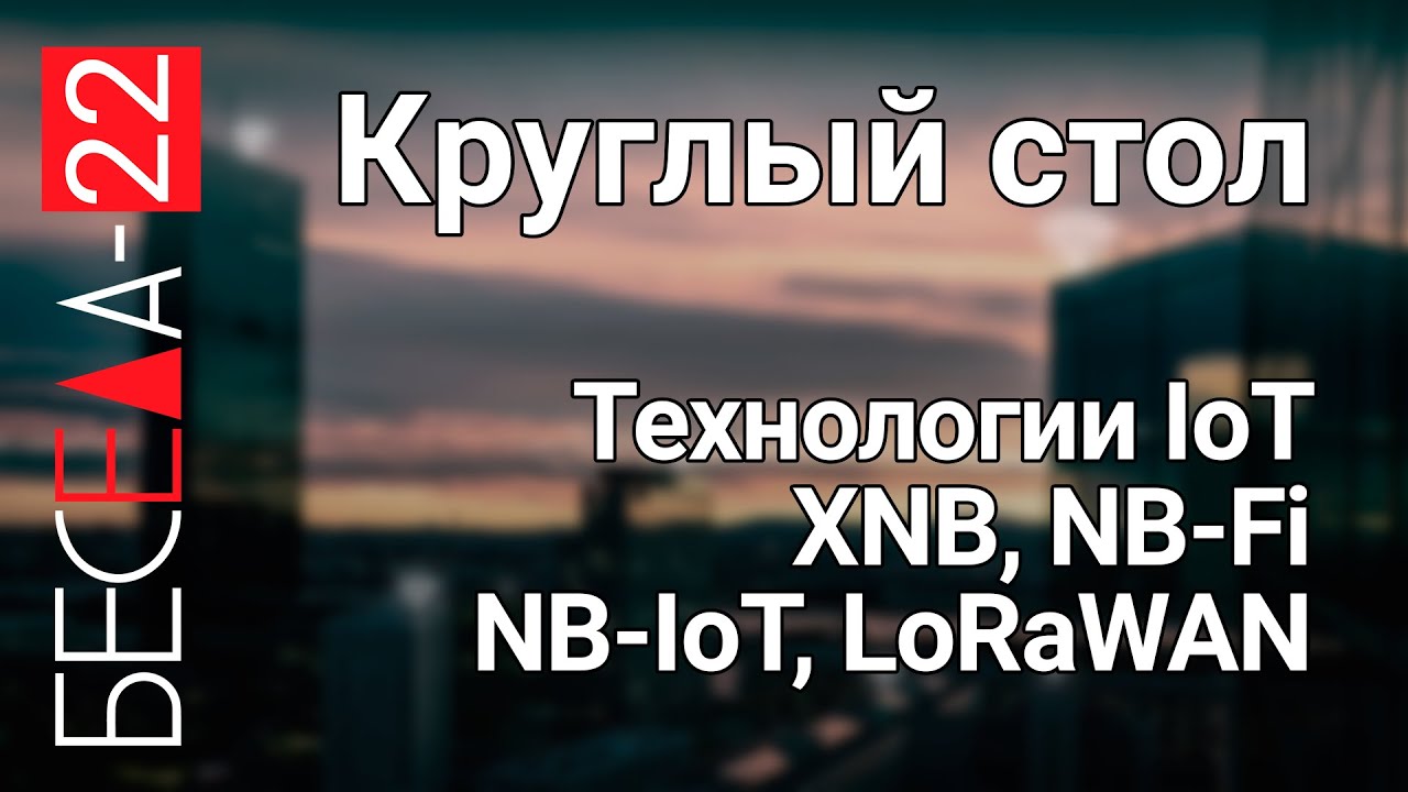 Беседа 22. Круглый стол: Технологии Интернета Вещей - XNB, NB-Fi, NB-IoT, LoRaWAN. Доли рынка России
