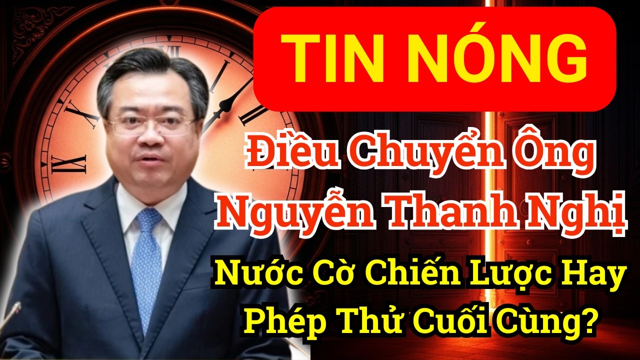 BẤT NGỜ: Điều Chuyển Ông Nguyễn Thanh Nghị - Nước Cờ Chiến Lược Hay Phép Thử Cuối Cùng?