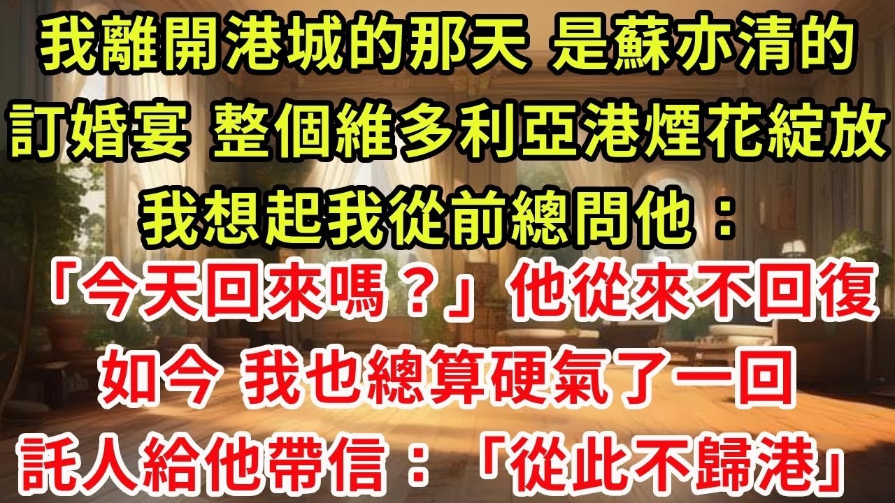 我離開港城的那天，是蘇亦清的訂婚宴。整個維多利亞港煙花綻放。我想起我從前總問他：「今天回來嗎？」他從來不回復。如今，我也總算硬氣了一回。託人給他帶信：「從此不歸港。」#復仇 #逆襲 #爽文