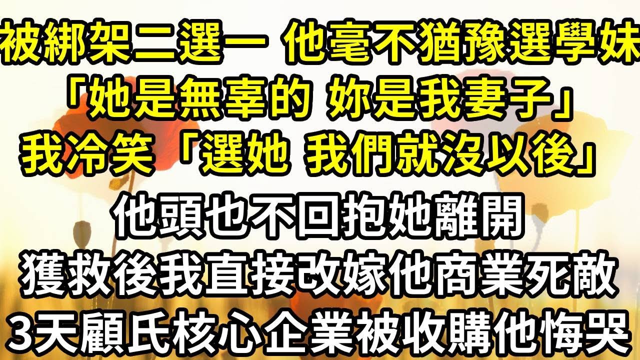 被綁架二選一，老公毫不猶豫選了學妹，「她是無辜的，妳是我妻子，我會補償」，我冷笑「選她，我們就沒以後」他頭也不回抱她離開，獲救後我直接改嫁他商業死敵，三天顧氏核心企業被收購他悔哭