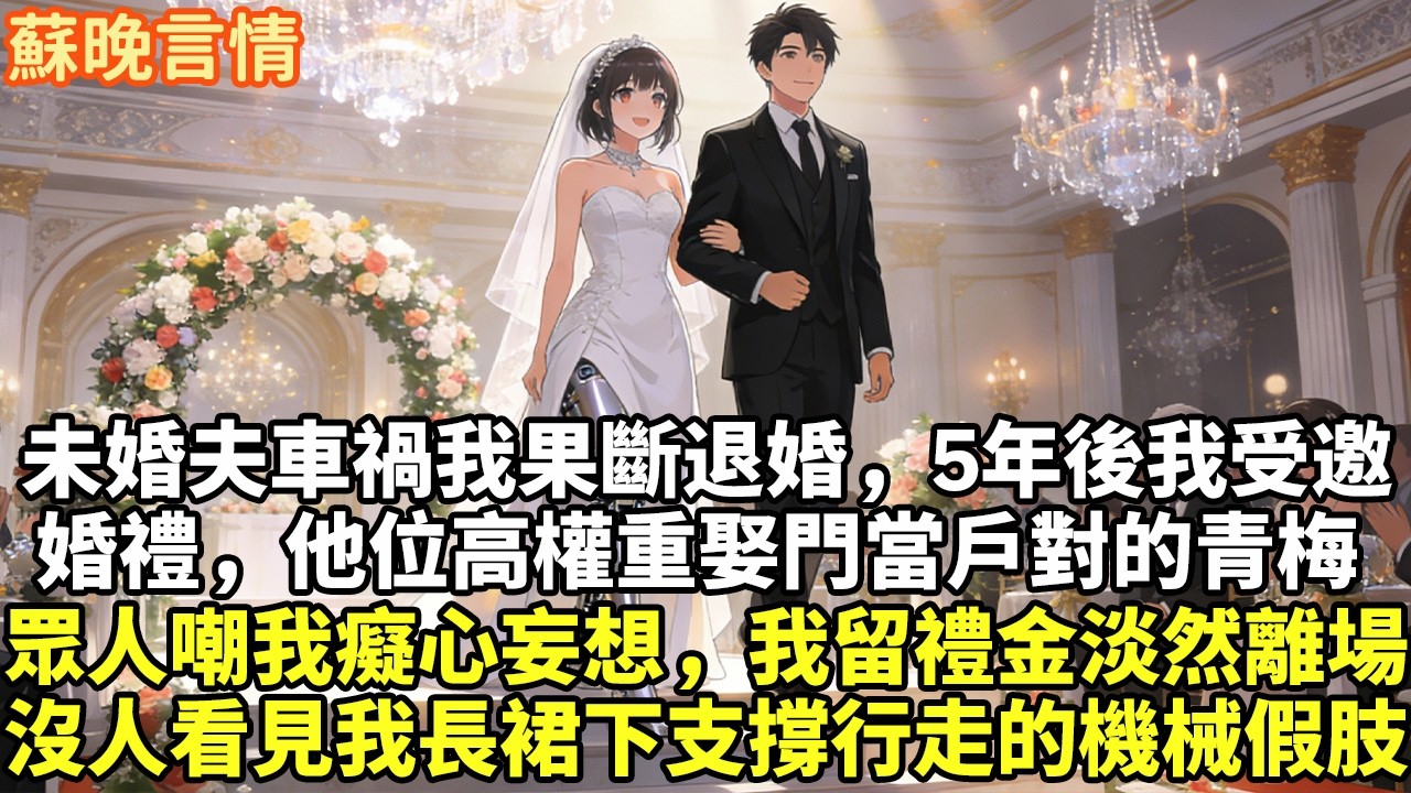 未婚夫車禍我果斷退婚，5年後我受邀婚禮，他位高權重娶門當戶對的青梅 眾人嘲我癡心妄想，我留禮金淡然離場 沒人看見我長裙下支撐行走的機械假肢#豪門言情#為人處世#大女主#情感
