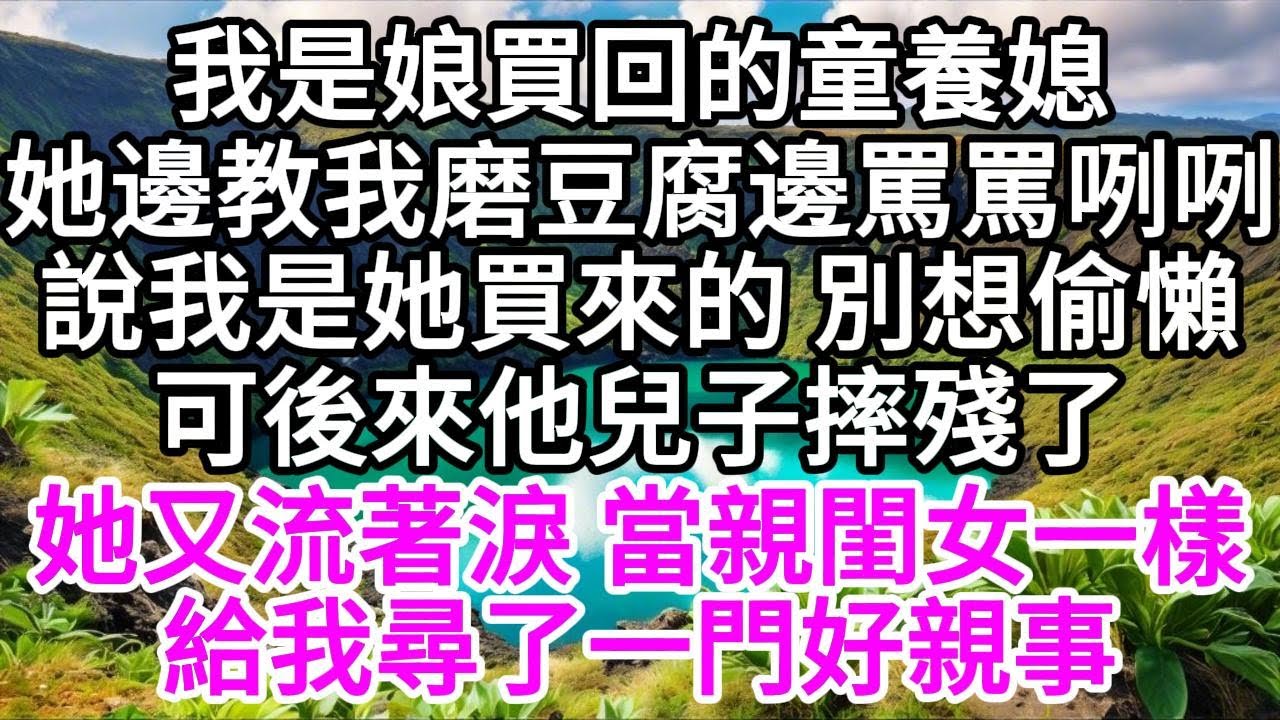 我是娘買回的童養媳，她邊教我磨豆腐邊罵罵咧咧，說我是她買來的，別想偷懶，可後來他兒子摔殘了，她又流著淚，當親閨女一樣，給我尋了一門好親事 【美好人生】