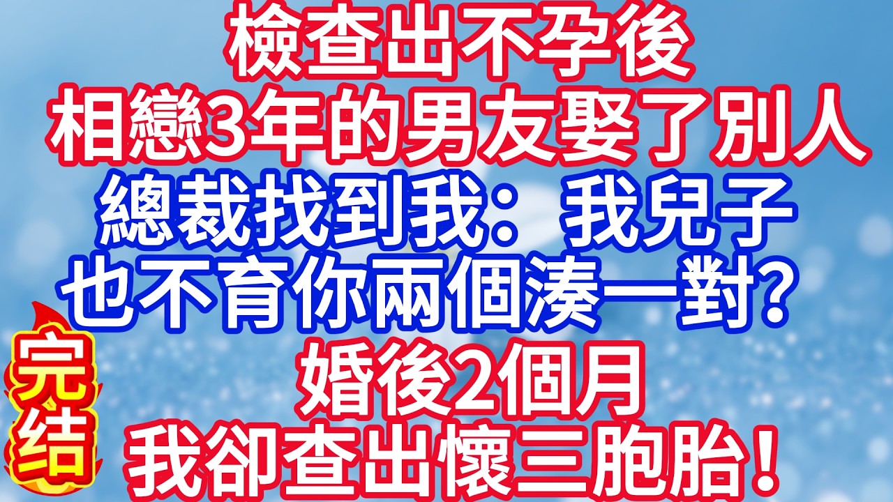 檢查出不孕後，相戀3年的男友娶了別人，總裁找到我：我兒子也不育你兩個湊一對？婚後2個月我卻查出懷三胞胎！#完结文#情感故事#一口气看完