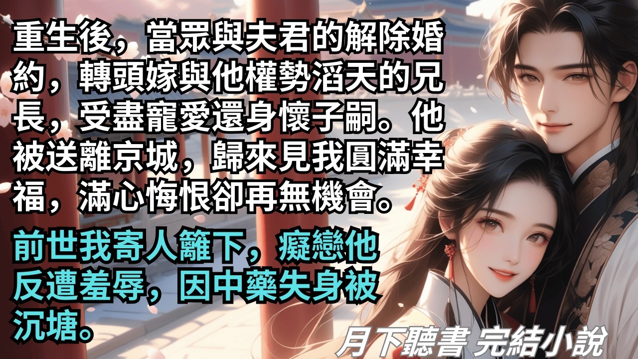 【完結小說】重生後，當眾與夫君的解除婚約，轉頭嫁與他權勢滔天的兄長，受盡寵愛還身懷子嗣。他被送離京城，歸來見我圓滿幸福，滿心悔恨卻再無機會。#一口氣看完 #完整版 #古言小說 #小說 #爽文 #完結