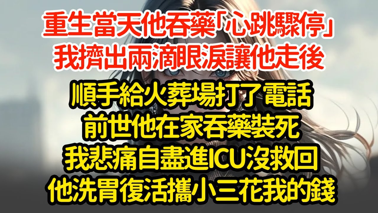 重生當天他吞藥「心跳驟停」我擠出兩滴眼淚讓他走後順手給火葬場打了電話前世他在家吞藥裝死我悲痛自盡進ICU沒救回他洗胃復活攜小三花我的錢