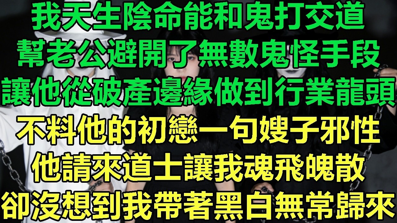 我天生陰命能和鬼打交道，幫老公避開了無數鬼怪手段，讓他從破產邊緣做到行業龍頭，不料他的初戀一句嫂子邪性，他請來道士讓我魂飛魄散，卻沒想到我帶著黑白無常歸來#故事 #靈異故事 #情感故事 #玄學