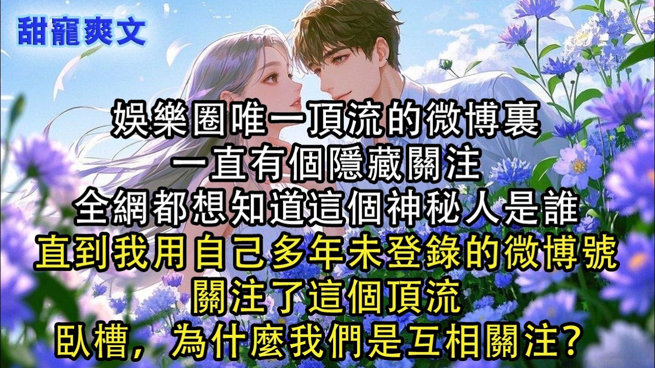 【完結甜文】娛樂圈唯一頂流的微博裏，一直有個隱藏關注，全網都想知道這個神秘人是誰，直到我用自己多年未登錄的微博號，關注了這個頂流，臥槽，為什麼#霸總 #情感 #完結 #甜寵 #甜文 #言情 #有聲書