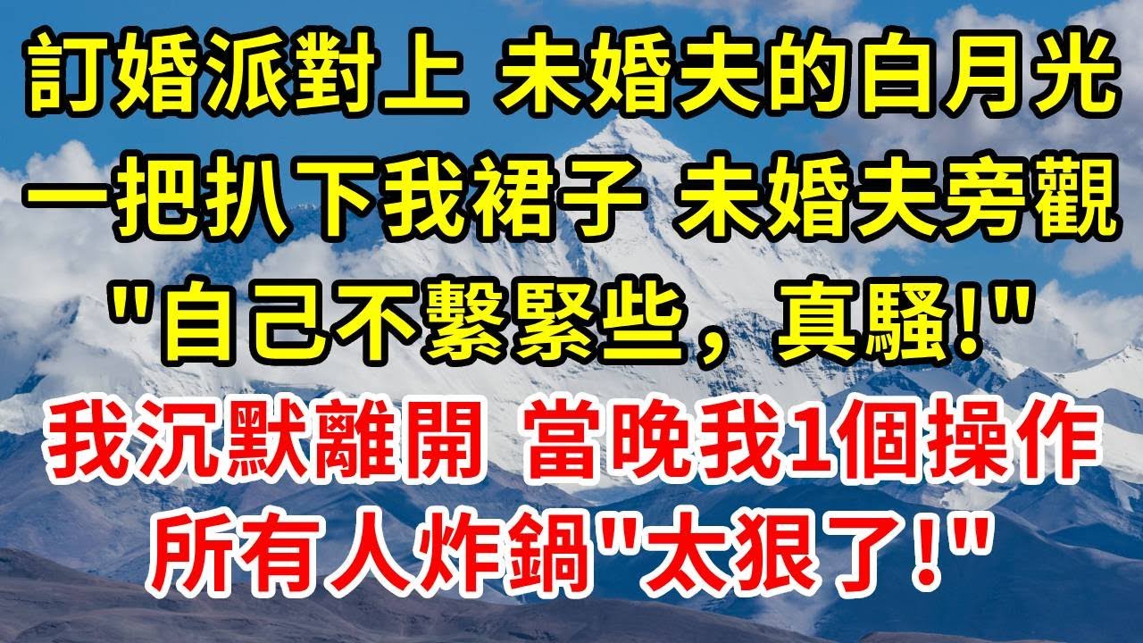 訂婚派對上，未婚夫的白月光一把扒下我裙子，未婚夫冷眼旁觀"自己不繫緊些，真騷!"我沉默離開，當晚我直接1個操作，所有人炸鍋"太狠了!"