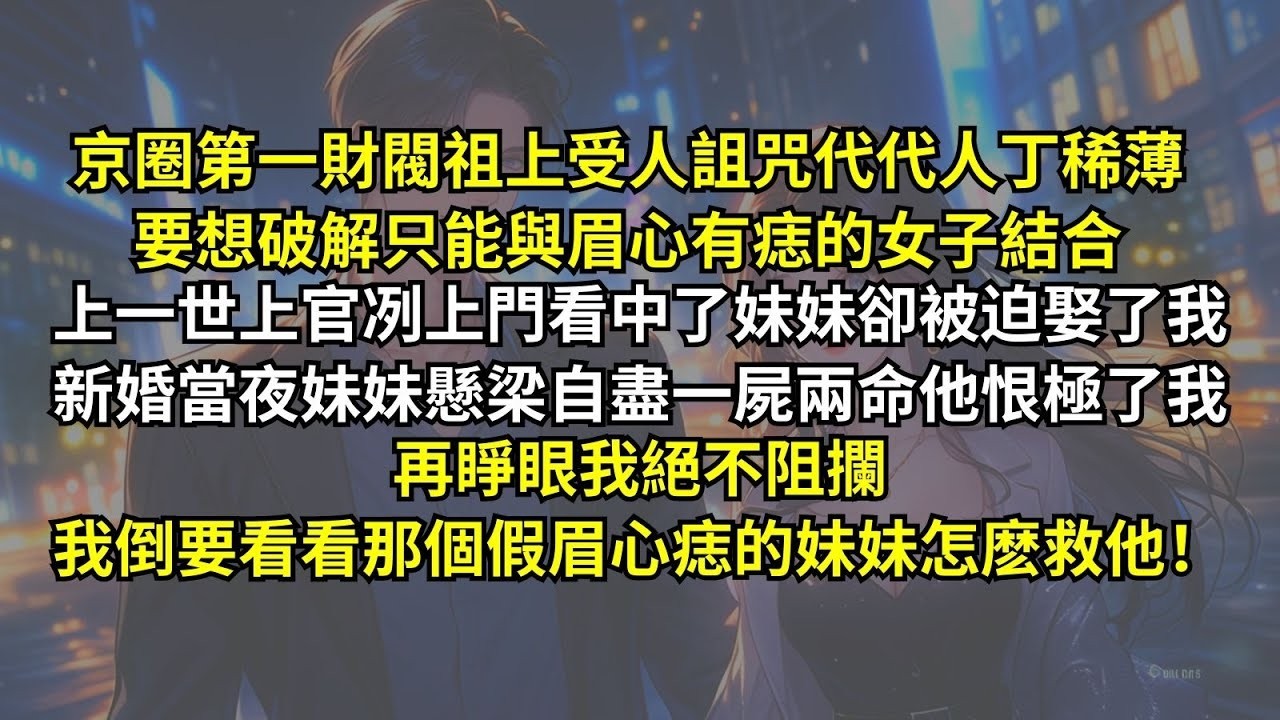 京圈第一財閥受人詛咒代代人丁稀薄，要想破解只能與眉心有痣的女子結合。上一世上官冽看中了妹妹卻被迫娶了我，新婚當夜妹妹懸梁自盡一屍兩命他恨極了我，再睜眼我絕不阻攔，我倒要看看那個假眉心痣的妹妹怎麽