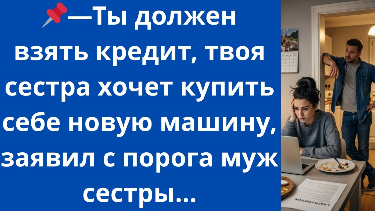 Ты должен взять кредит, твоя сестра хочет купить себе новую машину,  заявил с порога муж сестры