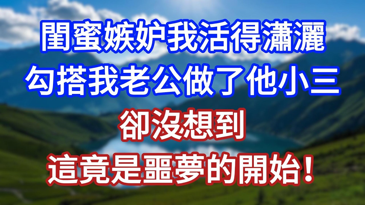 閨蜜嫉妒我活得瀟灑，勾搭我老公做了他小三，卻沒想到，這竟是噩夢的開始！#言情故事#情感故事#家庭故事#小說#戀愛#婚姻