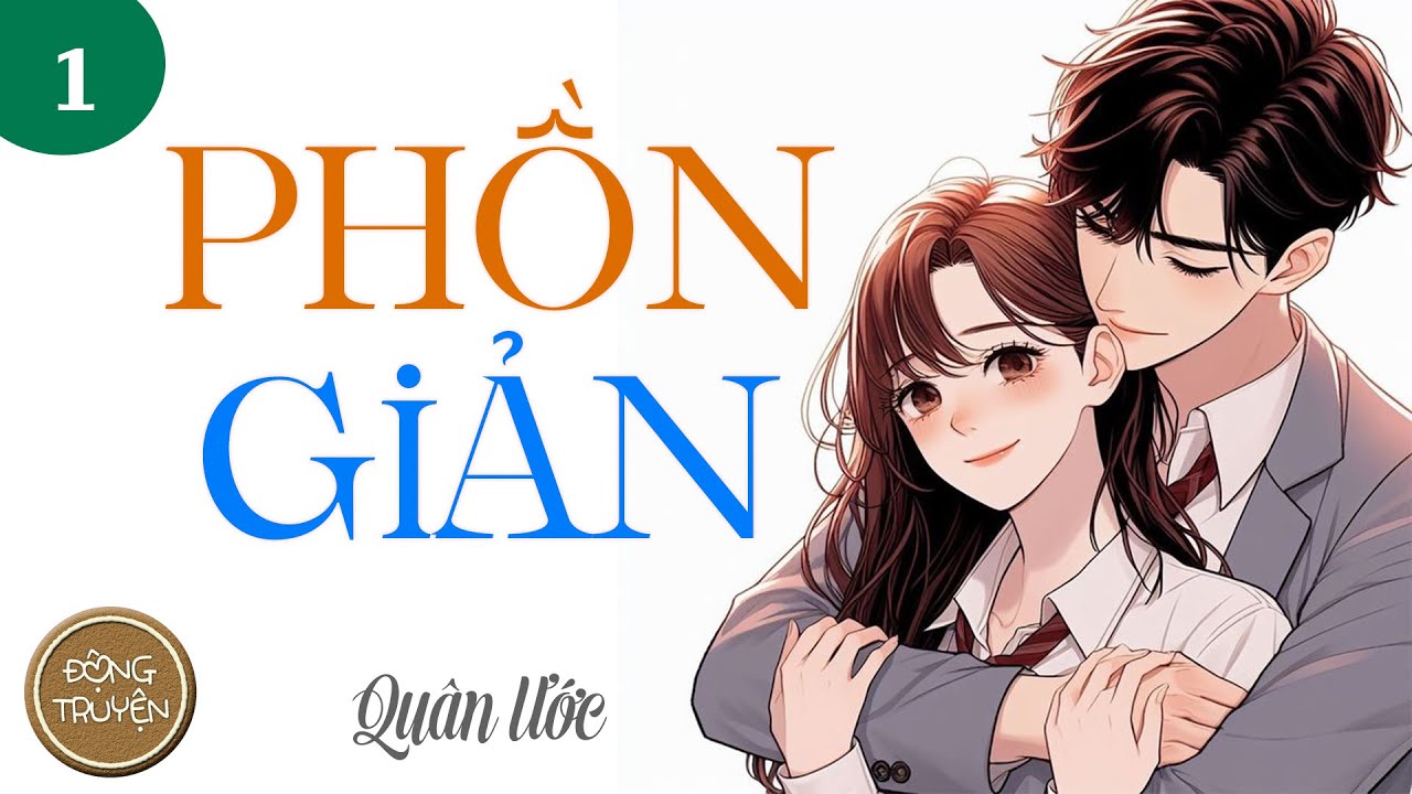PHỒN GIẢN - P1 | Ngôn tình, Nam nữ cường, Nữ chính khiếm khuyết, Thâm tình, HE