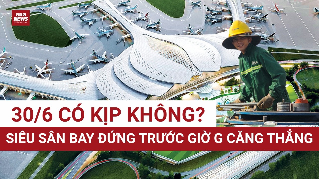 Siêu sân bay Long Thành chạy đua tiến độ: Điểm nghẽn nào thử thách mốc khai thác 30/6?