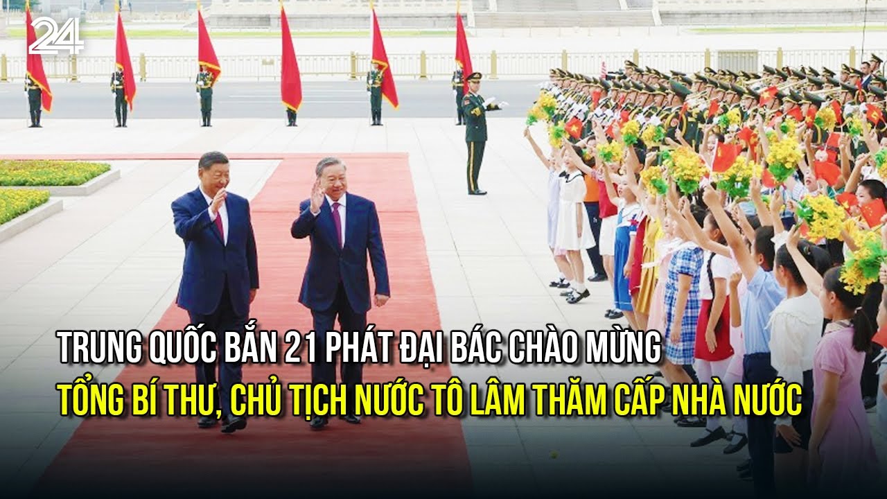 Trung Quốc bắn 21 phát đại bác chào mừng Tổng Bí thư, Chủ tịch nước Tô Lâm thăm cấp Nhà nước | VTV24
