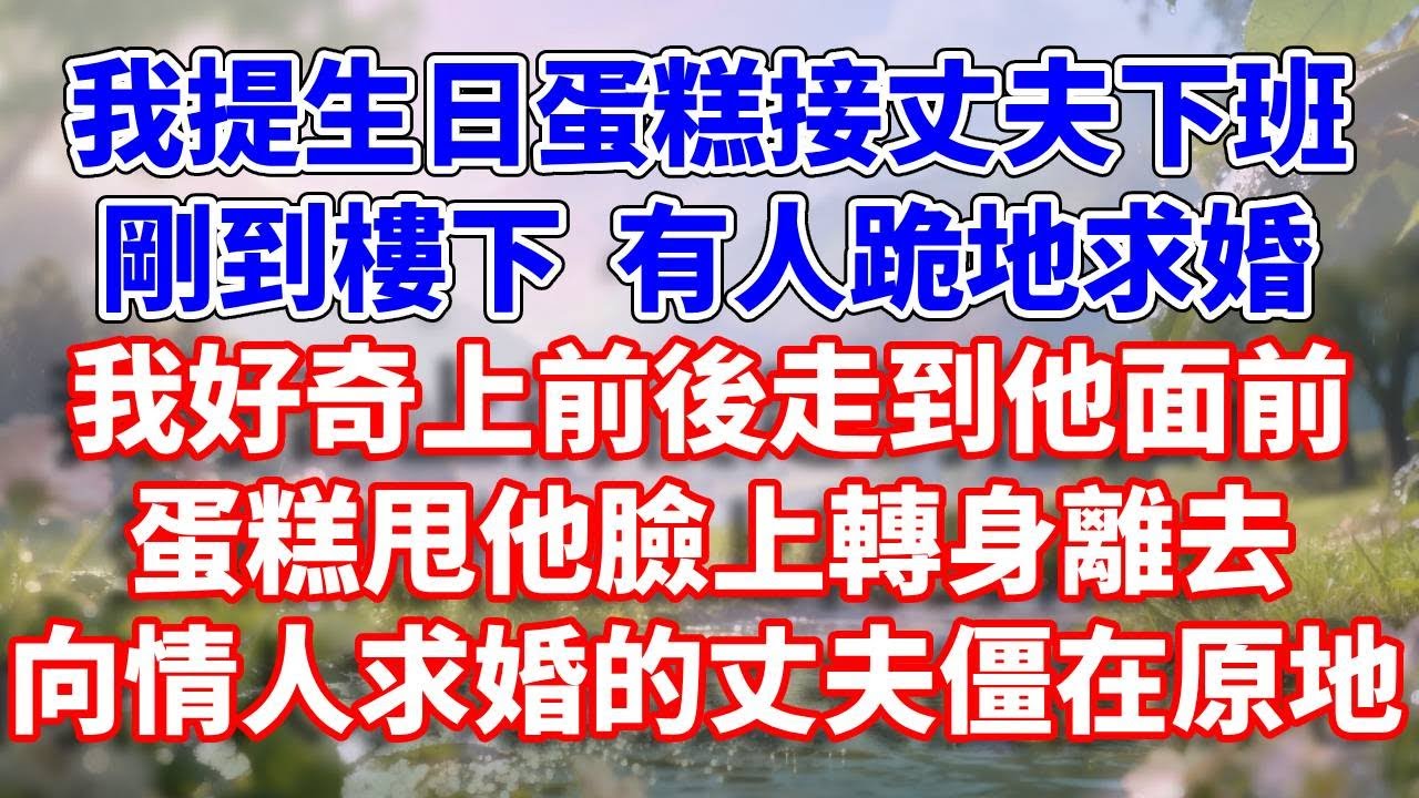 我提生日蛋糕接丈夫下班，剛到樓下  有人跪地求婚，我好奇上前後走到他面前，蛋糕甩他臉上轉身離去，向情人求婚的丈夫僵在原地#完結 #情感故事 #一口氣看完 #為人處世
