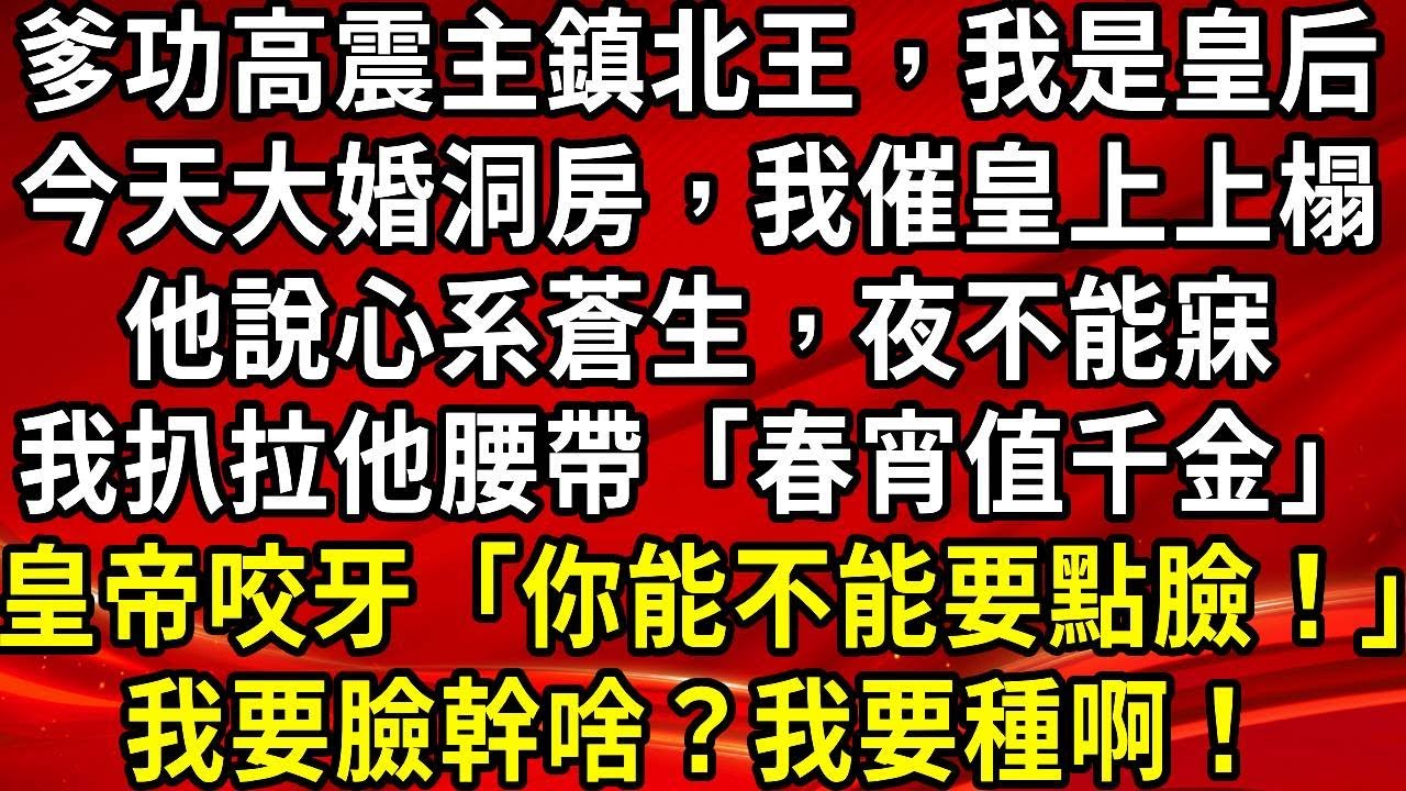 爹功高震主鎮北王，我是皇后。今天大婚洞房，我催皇上上榻。他說心系蒼生，夜不能寐。我扒拉他腰帶「春宵值千金」皇帝咬「你能不能要點臉！」我要臉幹啥？我要種啊！#生活經驗#情感故事#養老#睡前故事