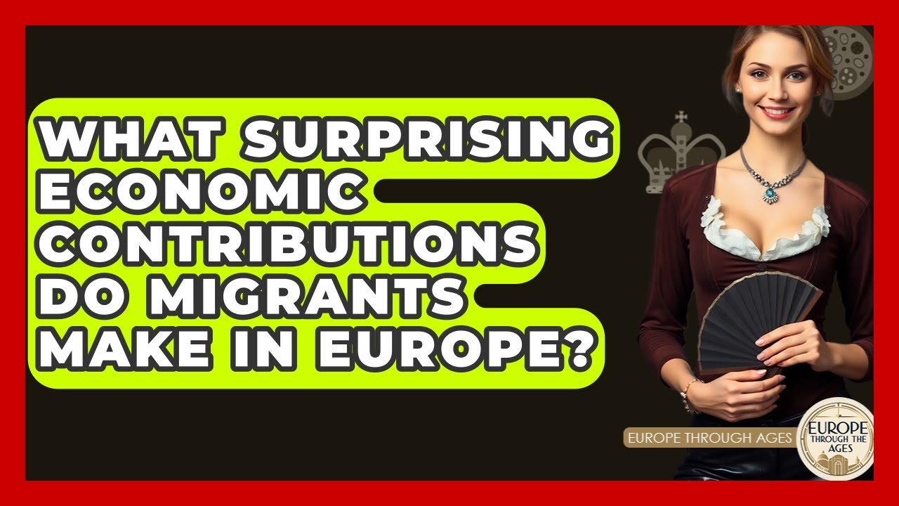 What Surprising Economic Contributions Do Migrants Make In Europe? - Europe Through the Ages