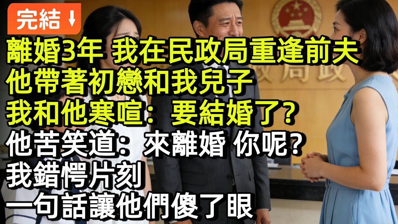 離婚3年，我在民政局重逢前夫。他帶著初戀和我兒子，一家三口。我和他寒喧：「要結婚了？」他苦笑道：「來離婚的，你呢？」我錯愕片刻，一句話讓他們傻了眼#小説#故事#言情#完結