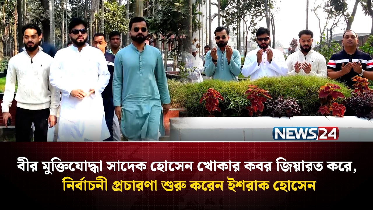 বীর মুক্তিযোদ্ধা সাদেক হোসেন খোকার কবর জিয়ারত করে,নির্বাচনী প্রচারণা শুরু করেন ইশরাক হোসেন | NEWS24