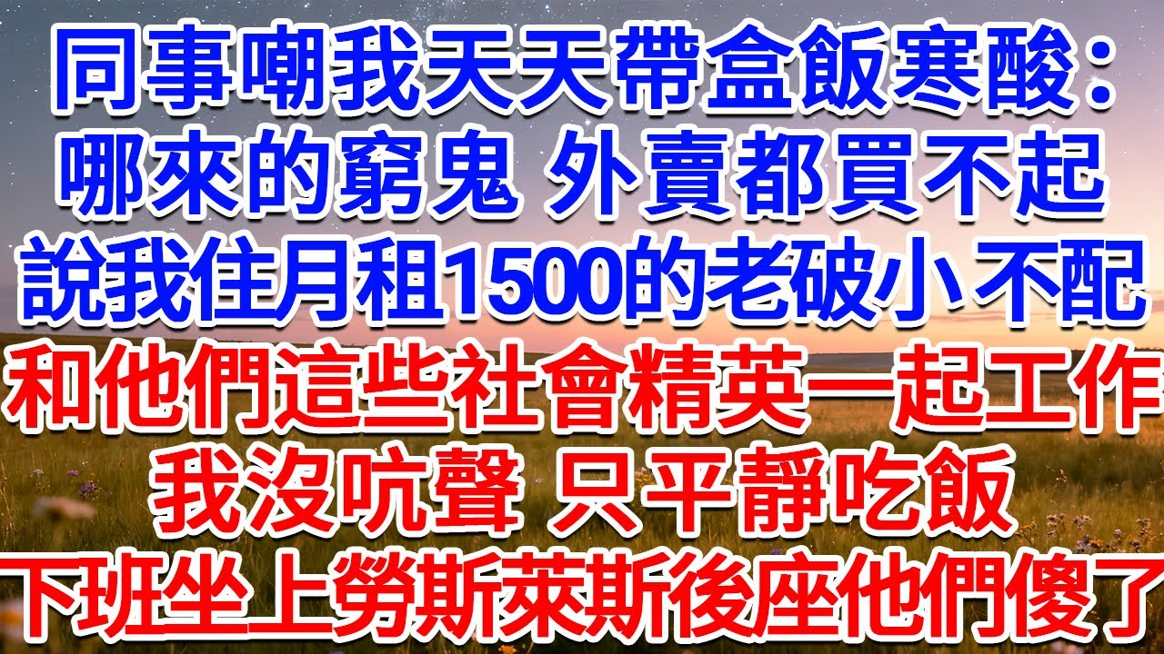 同事嘲我天天帶盒飯寒酸：哪來的窮鬼 外賣都買不起！說我住月租1500的老破小，不配和他們這些社會精英一起工作，我沒吭聲，只平靜吃飯，下班坐上勞斯萊斯後座他們傻了！#為人處世 #生活經驗 #情感故事