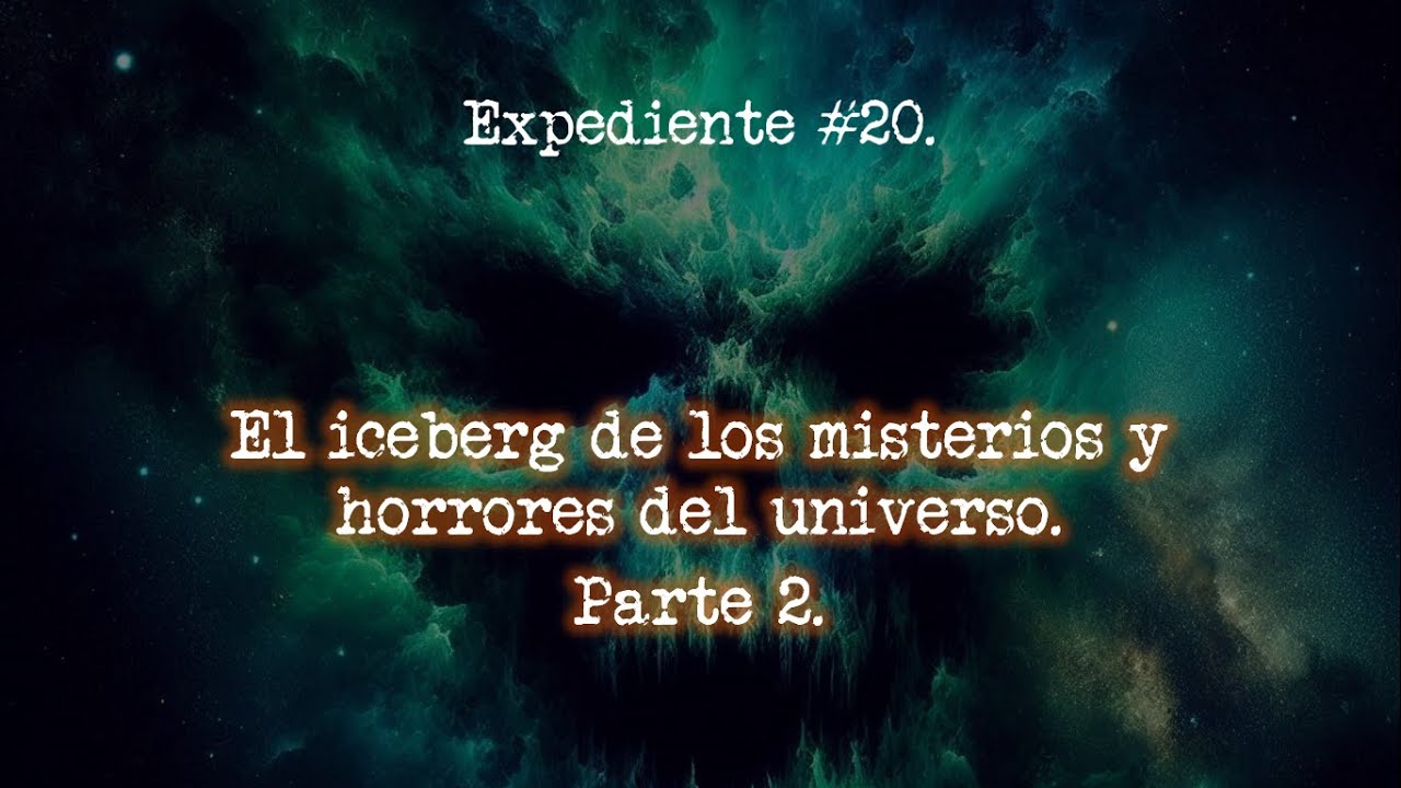 Expediente #20 - El ICEBERG de los MISTERIOS y HORRORES del UNIVERSO. Parte 2.