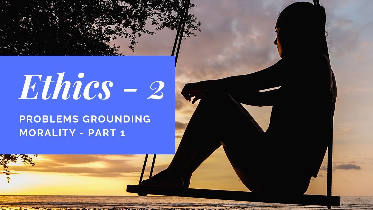 Ethics 02  Problems Grounding Morality  Part 1