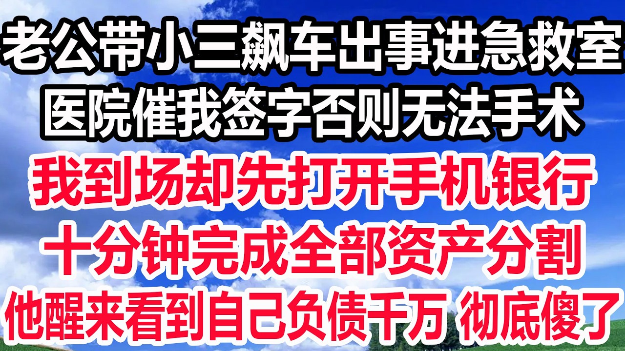 老公带小三飙车出事进急救室，医院催我签字否则无法手术，我到场却先打开手机银行，十分钟完成全部资产分割，他醒来看到自己负债千万 彻底傻了！