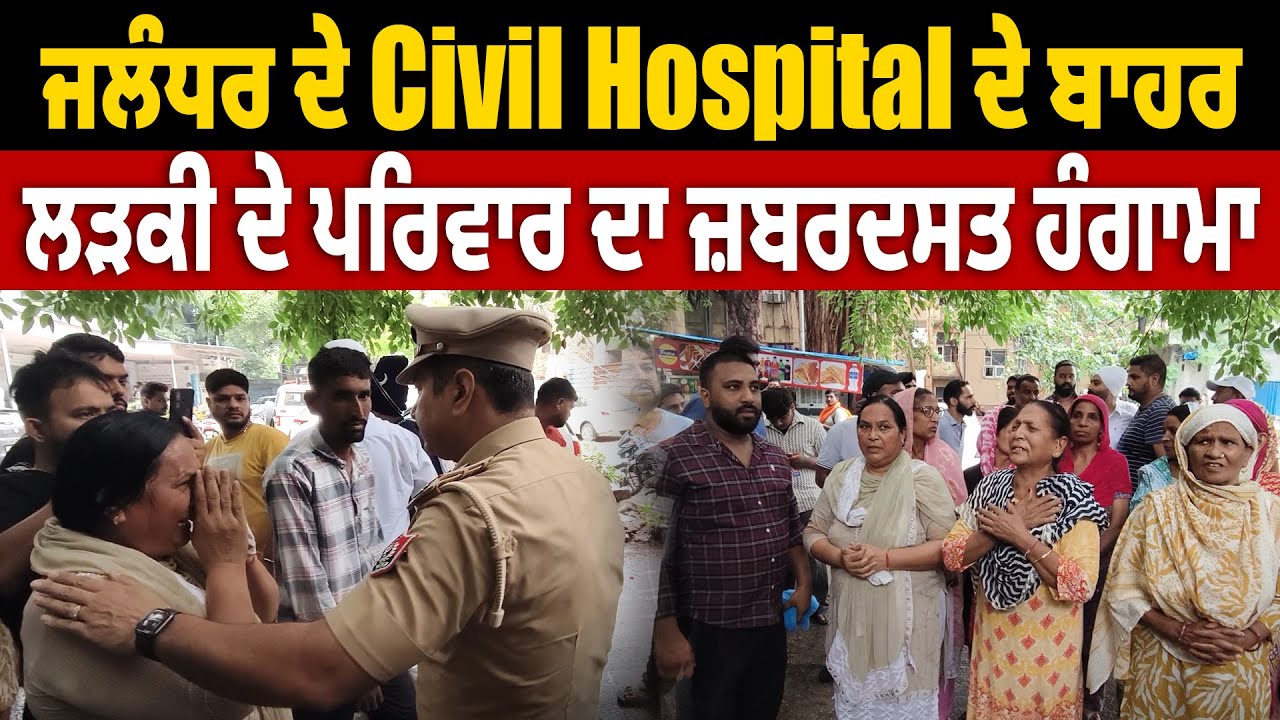 Jalandhar ਦੇ Civil Hospital ਦੇ ਬਾਹਰ ਲੜਕੀ ਦੇ ਪਰਿਵਾਰ ਦਾ ਜ਼ਬਰਦਸਤ ਹੰਗਾਮਾ, ਵਜ੍ਹਾ ਉਡਾ ਦਵੇਗੀ ਹੋਸ਼