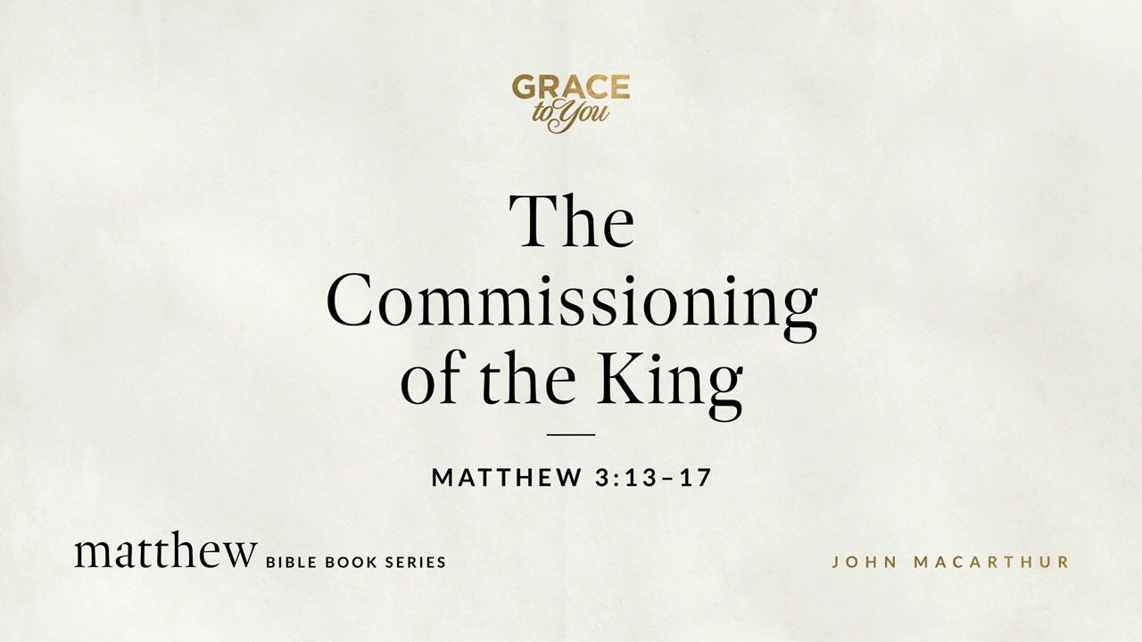 The Commissioning of the King (Matthew 3:13–17) John MacArthur