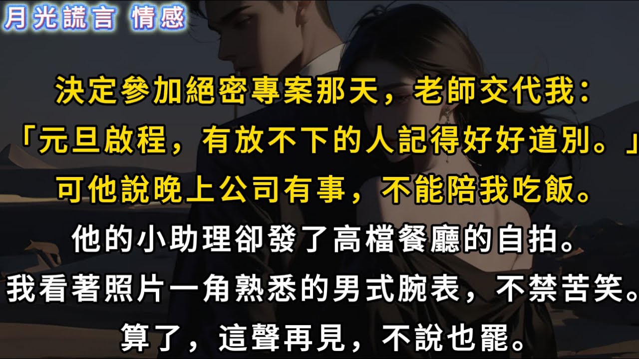 決定參加絕密專案那天，老師交代我：「元旦啟程，有放不下的人記得好好道別。」可他說晚上公司有事，不能陪我吃飯。他的小助理卻發了高檔餐廳的自拍。我看著照片一角熟悉的男式腕表，算了，這聲再見，不說也罷。