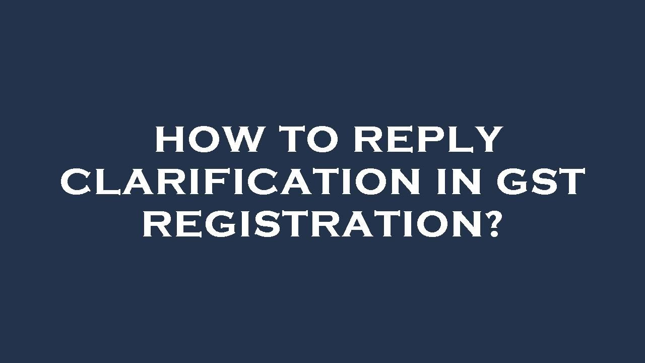 How to reply clarification in gst registration?