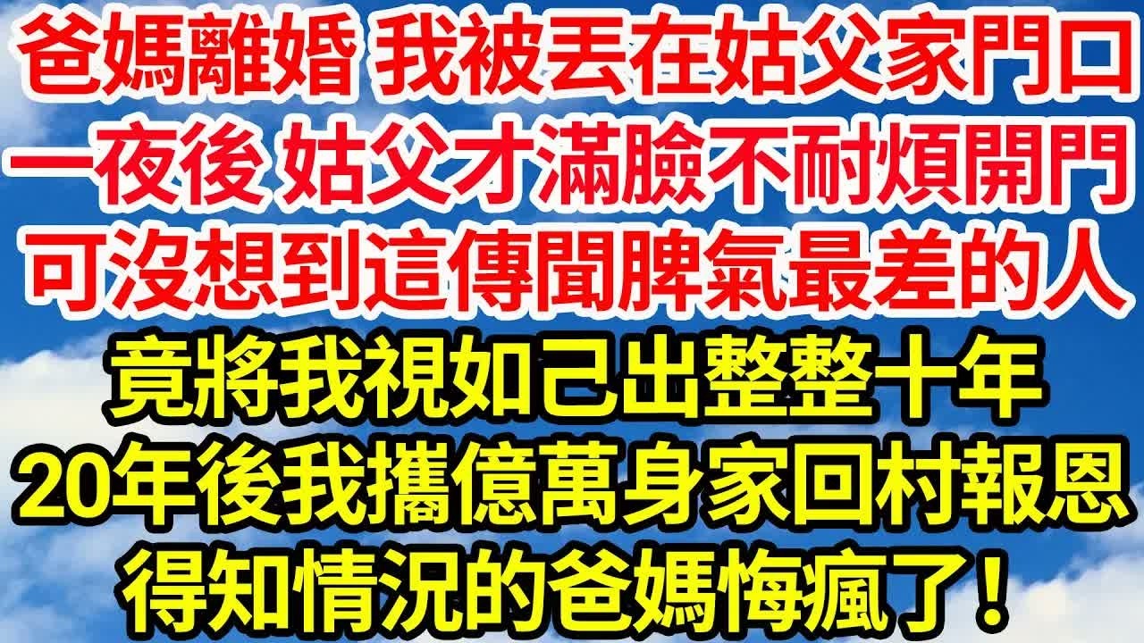 爸媽離婚 我被丟在姑父家門口，一夜後 姑父才滿臉不耐煩地開門，卻沒想到這個傳聞脾氣最差的男人，竟將我視如己出整整十年。二十年後我攜億萬身家回村報恩，得知情況的爸媽悔瘋了！｜｜笑看人生情感生活