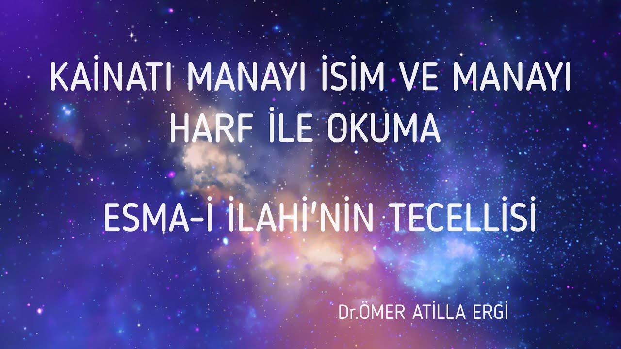 KAİNATI MANAYI İSİM VE MANAYI HARF İLE OKUMA ESMAİ İLAHİ TECELLİSİ Dr .ÖMER ATİLLA ERGİ