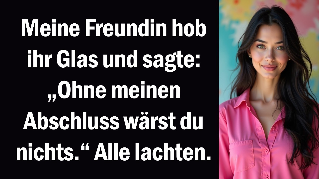 Meine Freundin hob ihr Glas und sagte „Ohne meinen Abschluss wärst du nichts.“ Alle lachten.
