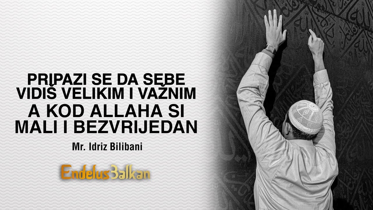 Pripazi se da sebe vidiš velikim i važnim a kod Allaha si mali i bezvrijedan - Mr. Idriz Bilibani