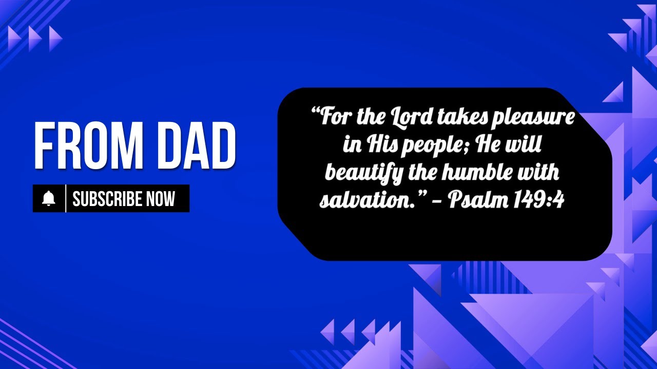 From Dad: For the Lord takes pleasure in His people; He will beautify the humble with salvation...