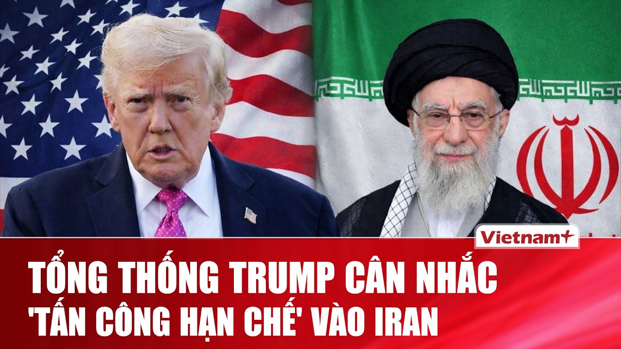 Tổng thống Trump cân nhắc tấn công quân sự hạn chế để gây “áp lực” với Iran